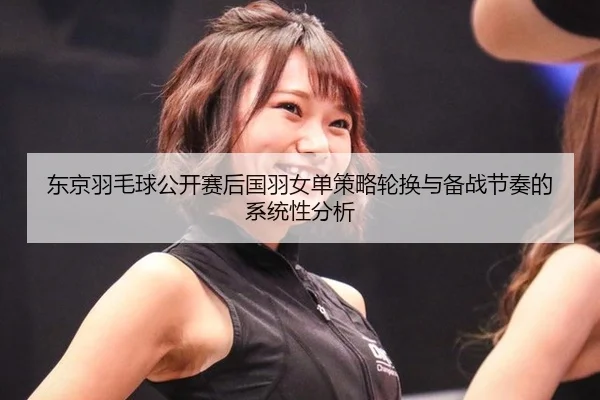 东京羽毛球公开赛后国羽女单策略轮换与备战节奏的系统性分析